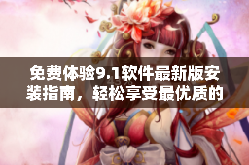 免费体验9.1软件最新版安装指南，轻松享受最优质的软件体验