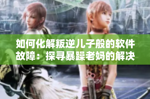 如何化解叛逆儿子般的软件故障：探寻暴躁老妈的解决方法
