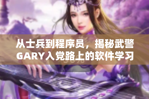 从士兵到程序员，揭秘武警GARY入党路上的软件学习历程