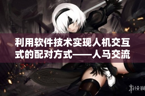 利用软件技术实现人机交互式的配对方式——人马交流有何新发现