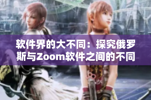 软件界的大不同：探究俄罗斯与Zoom软件之间的不同之处!