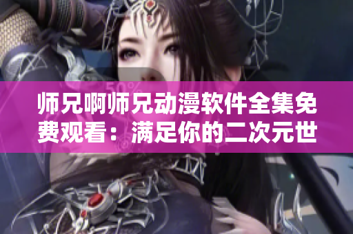 师兄啊师兄动漫软件全集免费观看：满足你的二次元世界需求