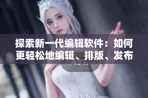 探索新一代编辑软件：如何更轻松地编辑、排版、发布文本？