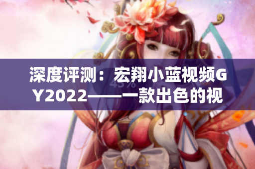 深度评测：宏翔小蓝视频GY2022——一款出色的视频制作软件