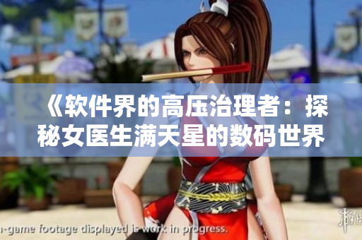《软件界的高压治理者：探秘女医生满天星的数码世界》
