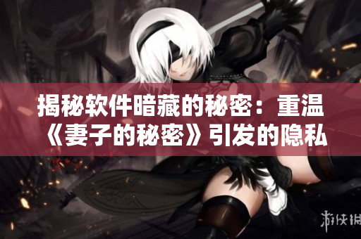 揭秘软件暗藏的秘密：重温《妻子的秘密》引发的隐私安全思考