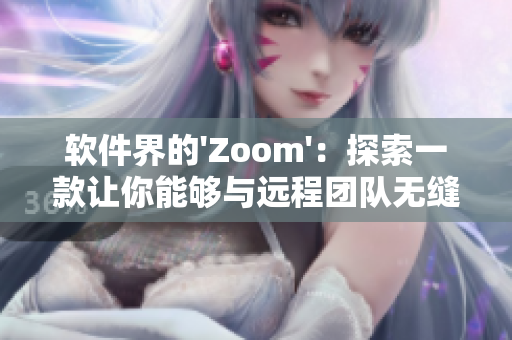 软件界的'Zoom'：探索一款让你能够与远程团队无缝连接的创新工具
