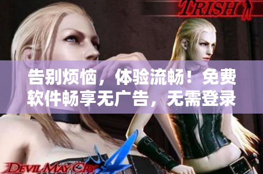 告别烦恼，体验流畅！免费软件畅享无广告，无需登录的全新版本