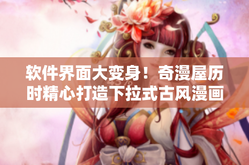 软件界面大变身！奇漫屋历时精心打造下拉式古风漫画与你共赏