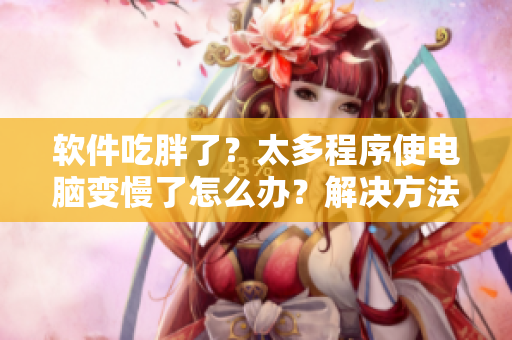 软件吃胖了？太多程序使电脑变慢了怎么办？解决方法在这里！