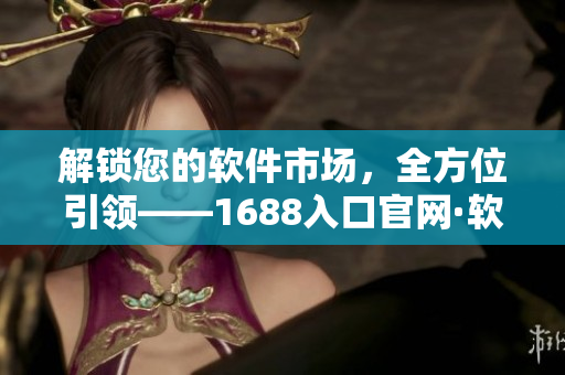 解锁您的软件市场，全方位引领——1688入口官网·软件资源进行时