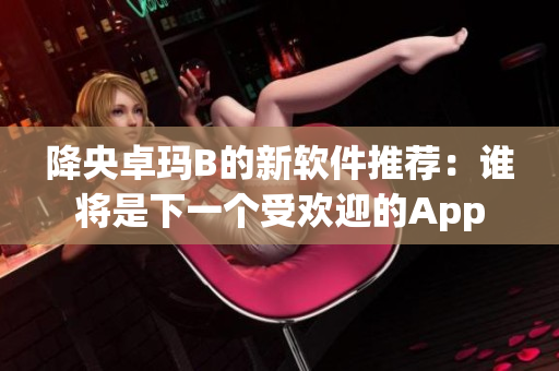 降央卓玛B的新软件推荐：谁将是下一个受欢迎的App