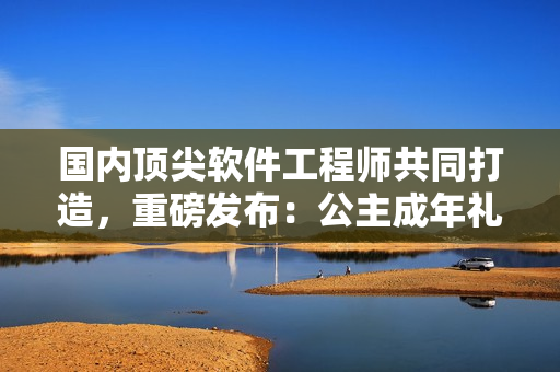 国内顶尖软件工程师共同打造，重磅发布：公主成年礼软件改版再升级！