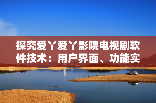 探究爱丫爱丫影院电视剧软件技术：用户界面、功能实现和用户体验