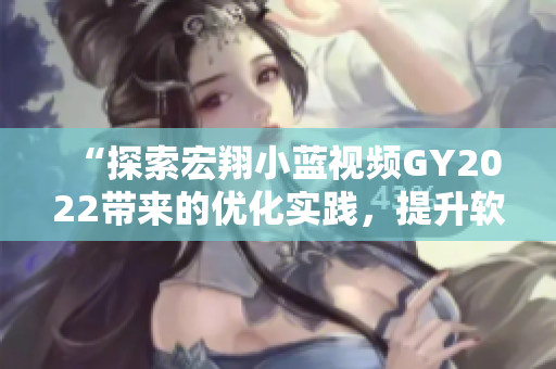“探索宏翔小蓝视频GY2022带来的优化实践，提升软件表现”