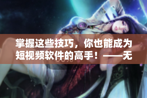 掌握这些技巧，你也能成为短视频软件的高手！——无忧传媒的短视频制作秘籍
