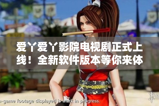 爱丫爱丫影院电视剧正式上线！全新软件版本等你来体验