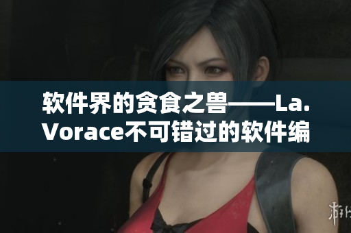 软件界的贪食之兽——La.Vorace不可错过的软件编辑推荐