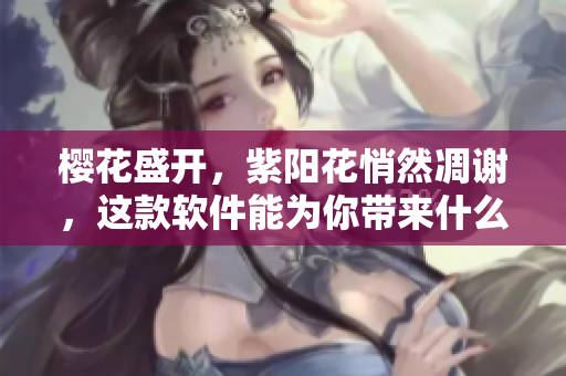 樱花盛开，紫阳花悄然凋谢，这款软件能为你带来什么不同？