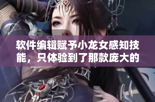 软件编辑赋予小龙女感知技能，只体验到了那款庞大的软件武器