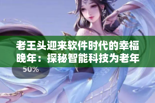 老王头迎来软件时代的幸福晚年：探秘智能科技为老年人带来的便利与喜悦
