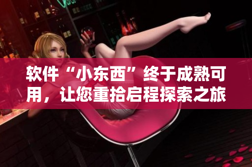 软件“小东西”终于成熟可用，让您重拾启程探索之旅！