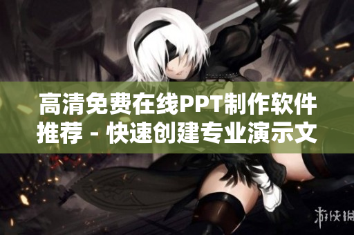 高清免费在线PPT制作软件推荐 - 快速创建专业演示文稿