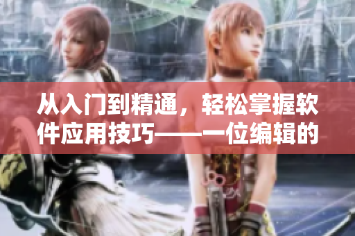 从入门到精通，轻松掌握软件应用技巧——一位编辑的技巧分享