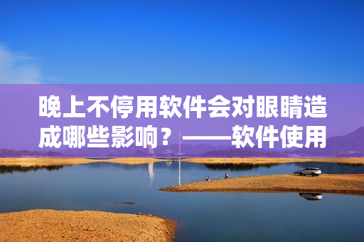晚上不停用软件会对眼睛造成哪些影响？——软件使用与眼部健康