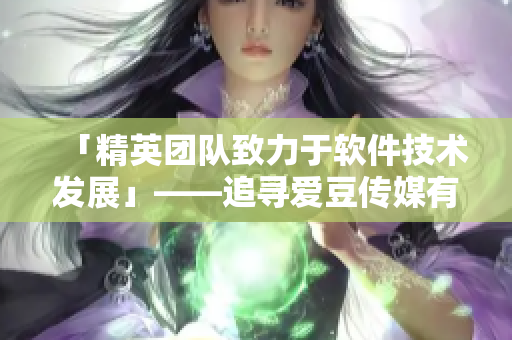「精英团队致力于软件技术发展」——追寻爱豆传媒有限公司创立的历程