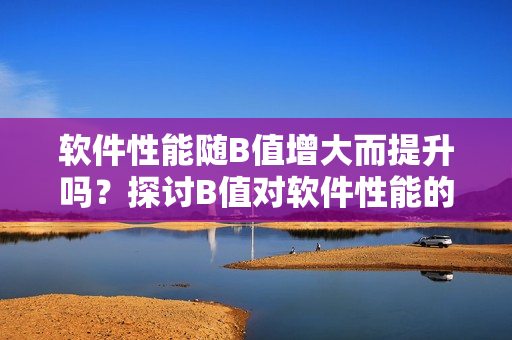 软件性能随B值增大而提升吗？探讨B值对软件性能的影响
