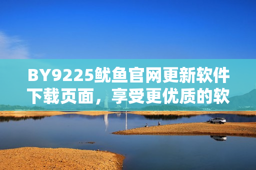 BY9225鱿鱼官网更新软件下载页面，享受更优质的软件服务