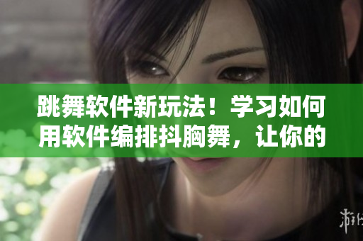 跳舞软件新玩法！学习如何用软件编排抖胸舞，让你的舞蹈更加出众