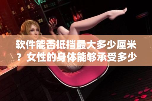 软件能否抵挡最大多少厘米？女性的身体能够承受多少？