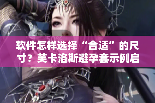 软件怎样选择“合适”的尺寸？芙卡洛斯避孕套示例启示我们！