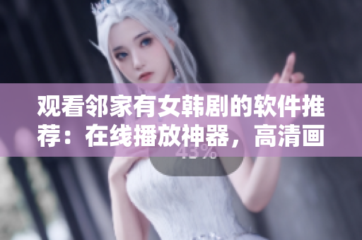观看邻家有女韩剧的软件推荐：在线播放神器，高清画质精致流畅！