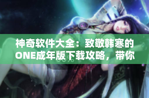 神奇软件大全：致敬韩寒的ONE成年版下载攻略，带你畅享最酷软件！