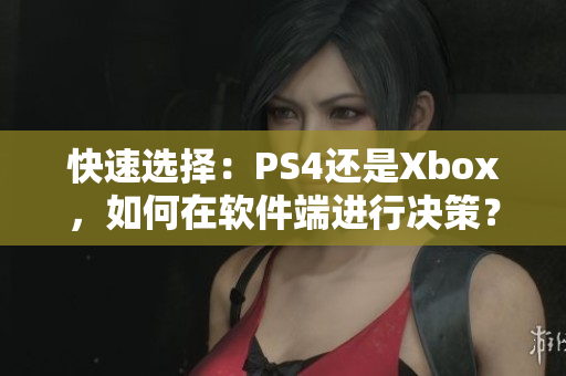 快速选择：PS4还是Xbox，如何在软件端进行决策？