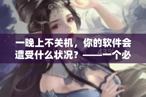 一晚上不关机，你的软件会遭受什么状况？——一个必读的警示！