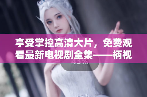 享受掌控高清大片，免费观看最新电视剧全集——柄视软件免费播放！