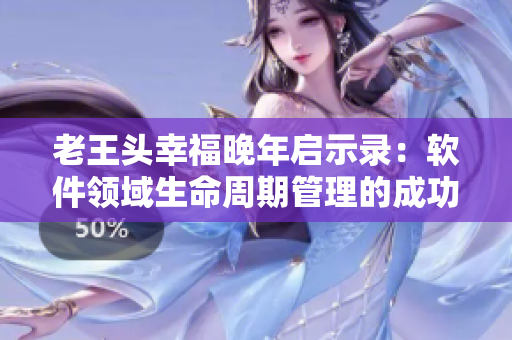 老王头幸福晚年启示录：软件领域生命周期管理的成功之道！
