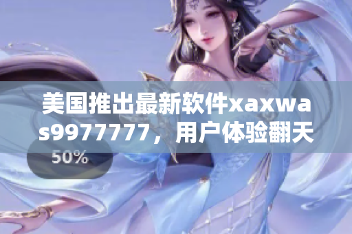 美国推出最新软件xaxwas9977777，用户体验翻天覆地