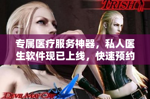 专属医疗服务神器，私人医生软件现已上线，快速预约高品质医疗资源