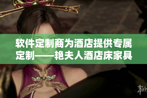 软件定制商为酒店提供专属定制——艳夫人酒店床家具软件定制