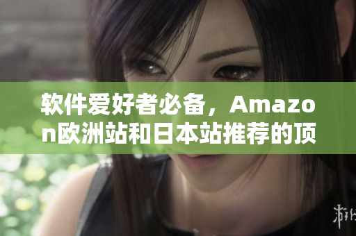 软件爱好者必备，Amazon欧洲站和日本站推荐的顶级软件