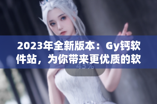2023年全新版本：Gy钙软件站，为你带来更优质的软件服务体验！