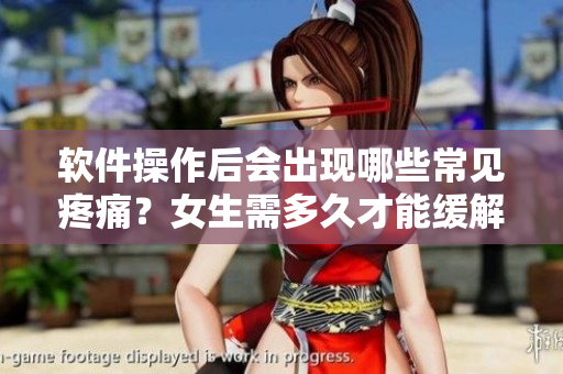 软件操作后会出现哪些常见疼痛？女生需多久才能缓解？