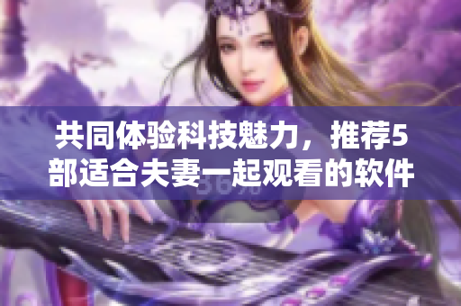 共同体验科技魅力，推荐5部适合夫妻一起观看的软件相关电视剧