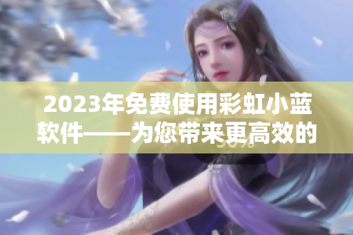 2023年免费使用彩虹小蓝软件——为您带来更高效的文本编辑体验