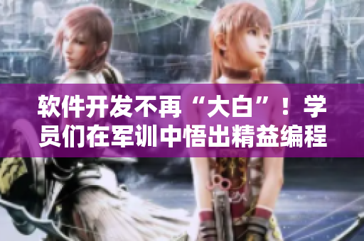 软件开发不再“大白”！学员们在军训中悟出精益编程之道